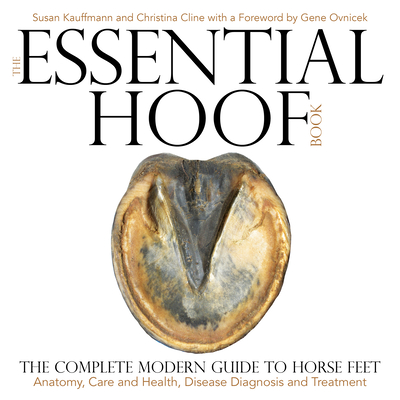 The Essential Hoof Book: The Complete Modern Guide to Horse Feet - Anatomy, Care and Health, Disease Diagnosis and Treatment - Kauffmann, Susan, and Cline, Christina, and Ovnicek, Gene (Foreword by)