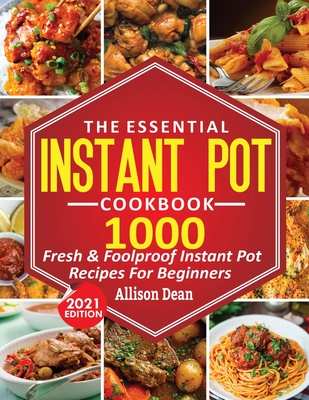 The Essential Instant Pot Cookbook: 1000 Fresh & Foolproof Instant Pot Recipes For Beginners - Dean, Allison