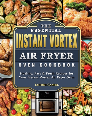 The Essential Instant Vortex Air Fryer Oven Cookbook: Healthy, Fast & Fresh Recipes for Your Instant Vortex Air Fryer Oven - Cancel, Luther