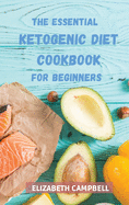 The Essential Ketogenic Diet Cookbook for Beginners: Quick & Easy Low-Carb Recipes for Busy People. Your 28-Day Plan to Lose Weight, Balance Hormones, Boost Brain Health, and Reverse Disease.