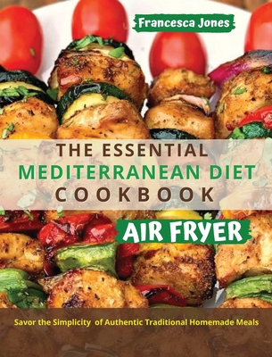 The Essential Mediterranean Diet Air Fryer Cookbook: Savor the Simplicity of Authentic Traditional Homemade Meals - Jones, Francesca