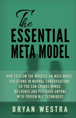 The Essential Meta Model: How To Blow the Whistle on Meta Model Violations in Normal Conversations So You Can Change Minds, Influence, and Persuade Anyone With Proven NLP Techniques! - Westra, Bryan