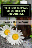 The Essential Oils Recipe Journal: A Journal to Record All the Recipes You Create While Enjoying the Aromatherapy and Other Benefits Provided by Essential Oils!