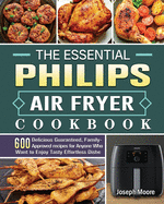 The Essential Philips Air fryer Cookbook: 600 Delicious Guaranteed, Family-Approved recipes for Anyone Who Want to Enjoy Tasty Effortless Dishe