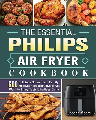 The Essential Philips Air fryer Cookbook: 600 Delicious Guaranteed, Family-Approved recipes for Anyone Who Want to Enjoy Tasty Effortless Dishe - Moore, Joseph