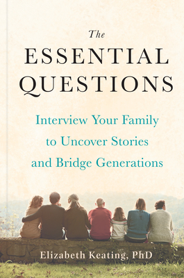 The Essential Questions: Interview Your Family to Uncover Stories and Bridge Generations - Keating, Elizabeth