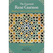 The Essential Rene Guenon: Metaphysical Principles, Traditional Doctrines, and the Crisis of Modernity