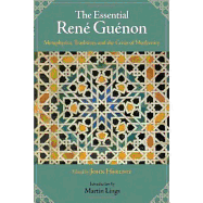 The Essential Rene Guenon: Metaphysics, Tradition, and the Crisis of Modernity