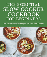 The Essential Slow Cooker Cookbook for Beginners: 100 Easy, Hands-Off Recipes for Your Slow Cooker