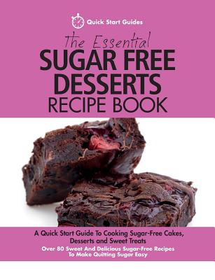 The Essential Sugar Free Desserts Recipe Book: A Quick Start Guide To Cooking Sugar-Free Cakes, Desserts and Sweet Treats. Over 80 Sweet And Delicious Sugar-Free Recipes To Make Quitting Sugar Easy - Guides, Quick Start