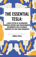 The Essential Tesla: A New System of Alternating Current Motors and Transformers, Experiments with Alternate Currents of Very High Frequenc