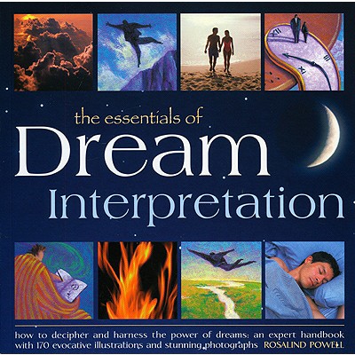 The Essentials of Dream Interpretation: How to Decipher and Harness the Power of Dreams: An Expert Handbook with 170 Evocative Illustrations and Stunning Photographs - Powell, Rosalind