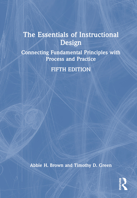 The Essentials of Instructional Design: Connecting Fundamental Principles with Process and Practice - Brown, Abbie H, and Green, Timothy D