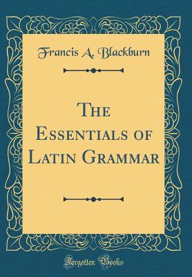 The Essentials of Latin Grammar (Classic Reprint) - Blackburn, Francis A