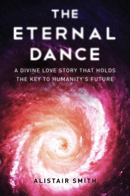 The Eternal Dance: A Divine Love Story That Holds the Key to Humanity's Future - Smith, Alistair