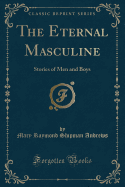 The Eternal Masculine: Stories of Men and Boys (Classic Reprint)