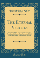 The Eternal Verities: A Series of Plain Arguments Showing the Abundant Evidences of the Truth of the Holy Scriptures, Drawn from Various Sources (Classic Reprint)