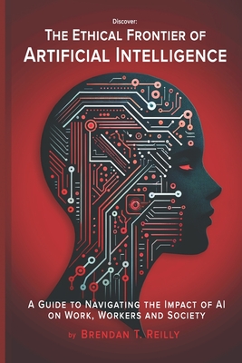 The Ethical Frontier of Artificial Intelligence: A Guide to Navigating the Impact of AI on Work, Workers and Society - Reilly, Brendan T