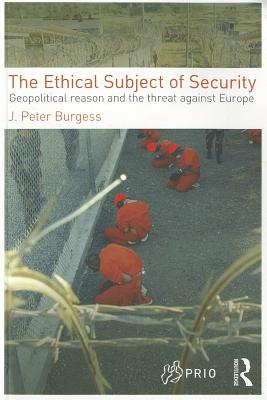 The Ethical Subject of Security: Geopolitical Reason and the Threat Against Europe - Burgess, J Peter