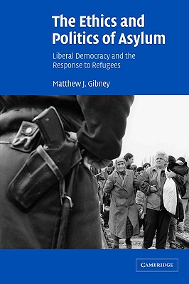The Ethics and Politics of Asylum: Liberal Democracy and the Response to Refugees - Gibney, Matthew J