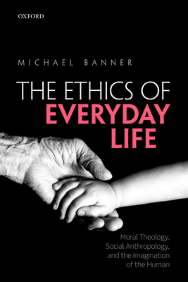The Ethics of Everyday Life: Moral Theology, Social Anthropology, and the Imagination of the Human - Banner, Michael