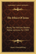 The Ethics of Jesus: Being the William Belden Noble Lectures for 1909