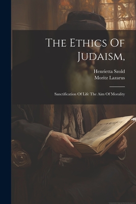 The Ethics Of Judaism,: Sanctification Of Life The Aim Of Morality - Lazarus, Moritz, and Szold, Henrietta