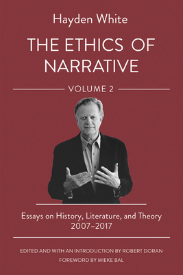 The Ethics of Narrative: Essays on History, Literature, and Theory, 2007-2017 - White, Hayden, and Doran, Robert (Editor), and Bal, Mieke (Foreword by)