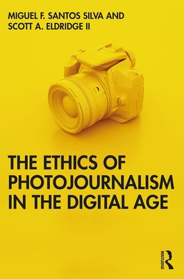 The Ethics of Photojournalism in the Digital Age - Santos Silva, Miguel Franquet, and Eldridge, Scott A, II