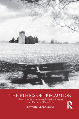 The Ethics of Precaution: Uncertain Environmental Health Threats and Duties of Due Care - Szentkirlyi, Levente