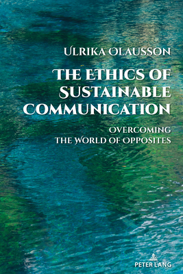 The Ethics of Sustainable Communication: Overcoming the World of Opposites - Cottle, Simon (Series edited by), and Olausson, Ulrika