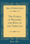 The Ethics of Wagner's the Ring of the Nibelung (Classic Reprint)