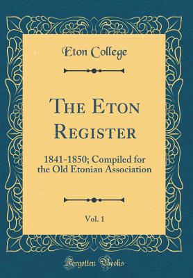 The Eton Register, Vol. 1: 1841-1850; Compiled for the Old Etonian Association (Classic Reprint) - College, Eton