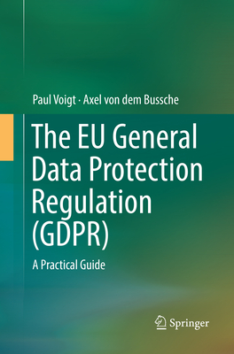 The EU General Data Protection Regulation (GDPR): A Practical Guide - Voigt, Paul, and von dem Bussche, Axel
