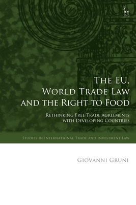 The Eu, World Trade Law and the Right to Food: Rethinking Free Trade Agreements with Developing Countries - Gruni, Giovanni, and Ortino, Federico (Editor), and Marceau, Gabrielle (Editor)