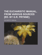 The Eucharistic Manual, From Various Sources [Ed. by G.R. Prynne]