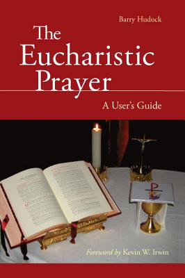 The Eucharistic Prayer: A User's Guide - Hudock, Barry, and Irwin, Kevin W (Foreword by)