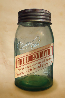 The Eureka Myth: Creators, Innovators, and Everyday Intellectual Property - Silbey, Jessica