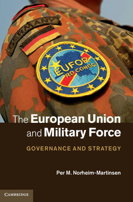 The European Union and Military Force: Governance and Strategy - Norheim-Martinsen, Per M.