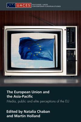 The European Union and the Asia-Pacific: Media, Public and Elite Perceptions of the EU - Chaban, Natalia (Editor), and Holland, Martin (Editor)