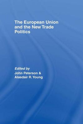 The European Union and the New Trade Politics - Peterson, John (Editor), and Young, Alasdair (Editor)