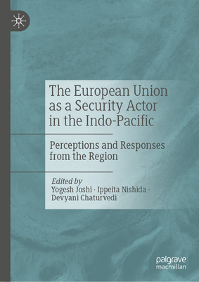 The European Union as a Security Actor in the Indo-Pacific: Perceptions and Responses from the Region - Joshi, Yogesh (Editor), and Nishida, Ippeita (Editor), and Chaturvedi, Devyani (Editor)