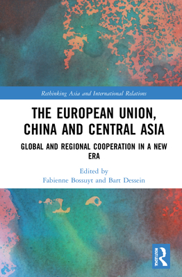 The European Union, China and Central Asia: Global and Regional Cooperation in A New Era - Bossuyt, Fabienne (Editor), and Dessein, Bart (Editor)