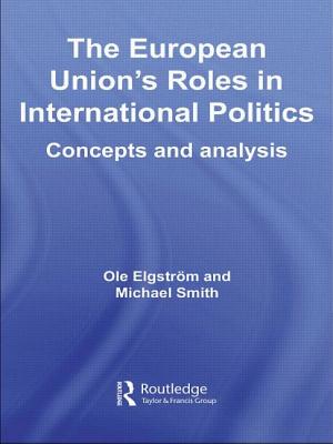 The European Union's Roles in International Politics: Concepts and Analysis - Elgstrm, Ole (Editor), and Smith, Michael (Editor)