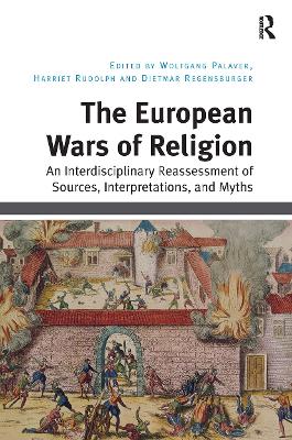 The European Wars of Religion: An Interdisciplinary Reassessment of Sources, Interpretations, and Myths - Palaver, Wolfgang (Editor), and Rudolph, Harriet (Editor), and Regensburger, Dietmar (Editor)