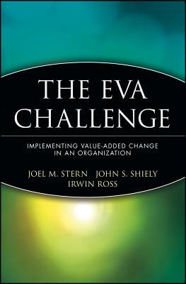 The Eva Challenge: Implementing Value-Added Change in an Organization - Stern, Joel M, and Shiely, John S, and Ross, Irwin