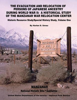 The Evacuation and Relocation of Persons of Japanese Ancestry During World War II: A Historical Study of the Manzanar War Relocation Center: Historic Resource Study / Special History Study, Volume One - Interior, U S Department of the, and Service, National Park, and Unrau, Harlan D