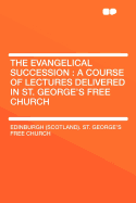 The Evangelical Succession: A Course of Lectures Delivered in St. George's Free Church