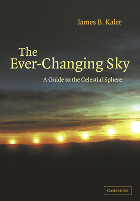 The Ever Changing Sky: A Guide to the Celestial Sphere - Kaler, James B