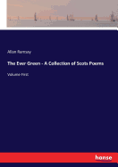 The Ever Green - A Collection of Scots Poems: Volume First